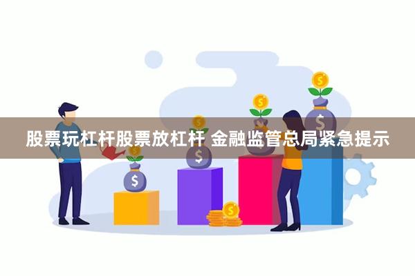 股票玩杠杆股票放杠杆 金融监管总局紧急提示