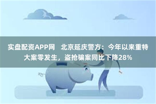 实盘配资APP网   北京延庆警方：今年以来重特大案零发生，盗抢骗案同比下降28%