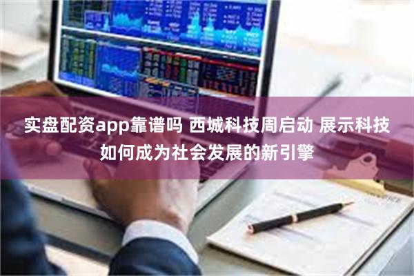 实盘配资app靠谱吗 西城科技周启动 展示科技如何成为社会发展的新引擎