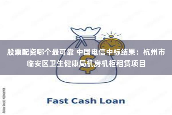 股票配资哪个最可靠 中国电信中标结果：杭州市临安区卫生健康局机房机柜租赁项目