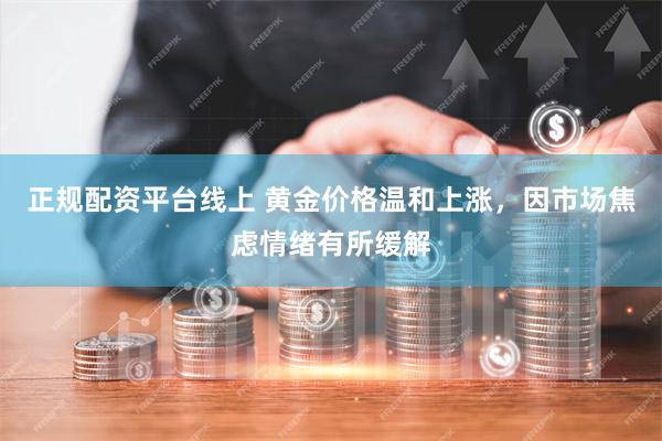 正规配资平台线上 黄金价格温和上涨，因市场焦虑情绪有所缓解