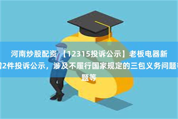 河南炒股配资 【12315投诉公示】老板电器新增2件投诉公示，涉及不履行国家规定的三包义务问题等
