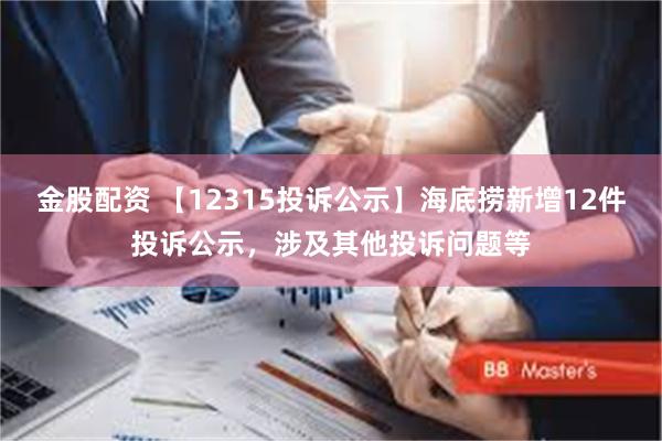 金股配资 【12315投诉公示】海底捞新增12件投诉公示，涉及其他投诉问题等