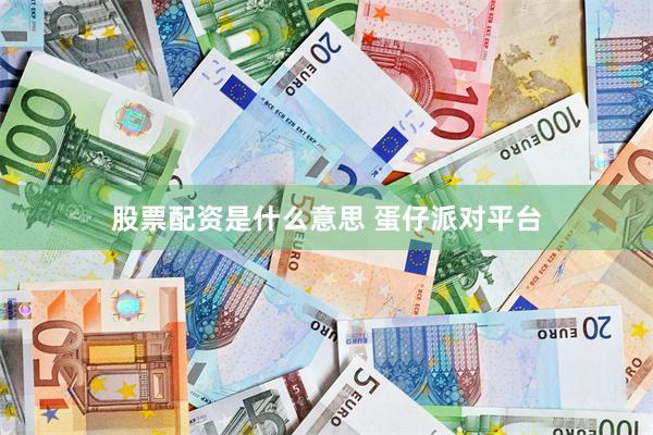 股票配资是什么意思 蛋仔派对平台
