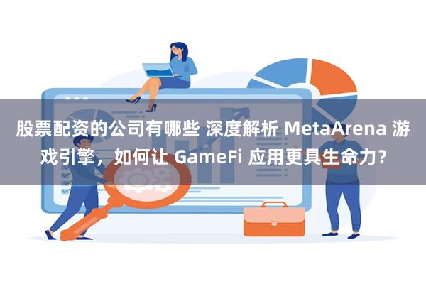股票配资的公司有哪些 深度解析 MetaArena 游戏引擎，如何让 GameFi 应用更具生命力？