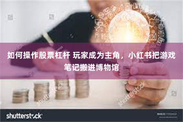 如何操作股票杠杆 玩家成为主角，小红书把游戏笔记搬进博物馆