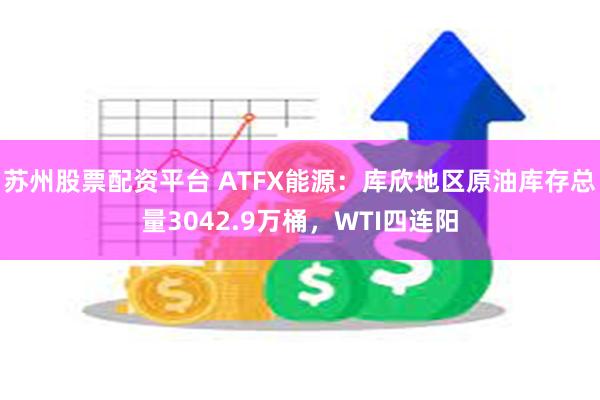 苏州股票配资平台 ATFX能源：库欣地区原油库存总量3042.9万桶，WTI四连阳