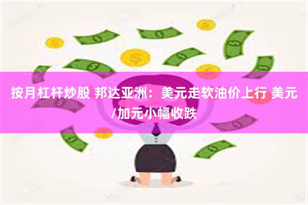 按月杠杆炒股 邦达亚洲：美元走软油价上行 美元/加元小幅收跌