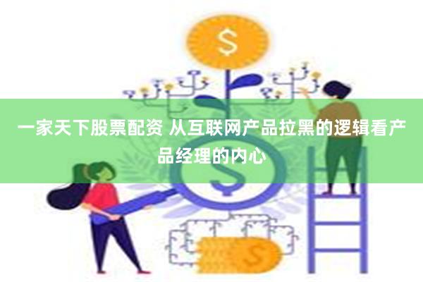 一家天下股票配资 从互联网产品拉黑的逻辑看产品经理的内心