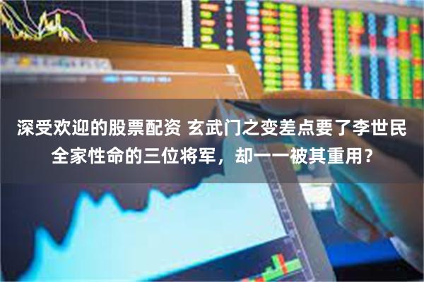 深受欢迎的股票配资 玄武门之变差点要了李世民全家性命的三位将军，却一一被其重用？