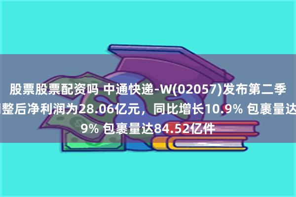 股票股票配资吗 中通快递-W(02057)发布第二季度业绩，调整后净利润为28.06亿元，同比增长10.9% 包裹量达84.52亿件