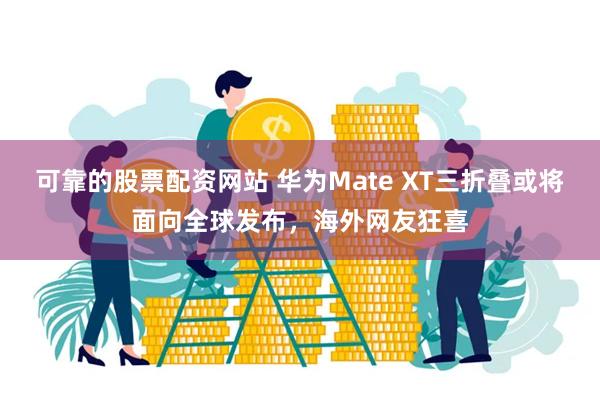 可靠的股票配资网站 华为Mate XT三折叠或将面向全球发布，海外网友狂喜