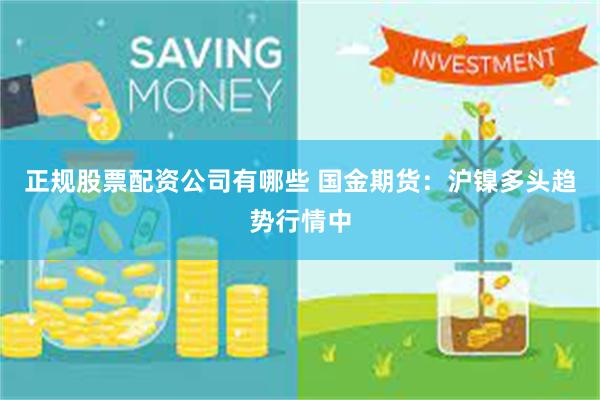 正规股票配资公司有哪些 国金期货：沪镍多头趋势行情中