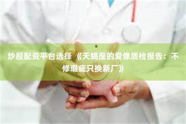炒股配资平台选择 《天蝎座的爱像质检报告：不修瑕疵只换新厂》
