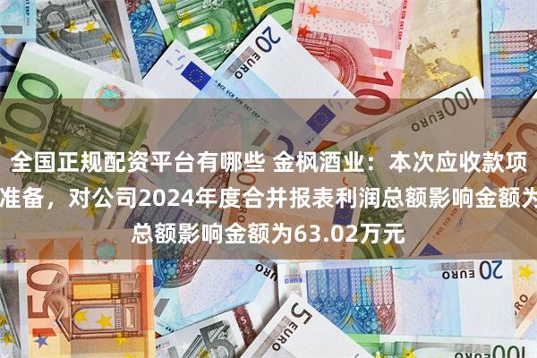 全国正规配资平台有哪些 金枫酒业：本次应收款项、存货减值准备，对公司2024年度合并报表利润总额影响金额为63.02万元