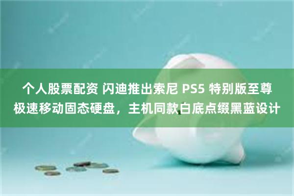 个人股票配资 闪迪推出索尼 PS5 特别版至尊极速移动固态硬盘，主机同款白底点缀黑蓝设计