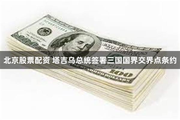 北京股票配资 塔吉乌总统签署三国国界交界点条约