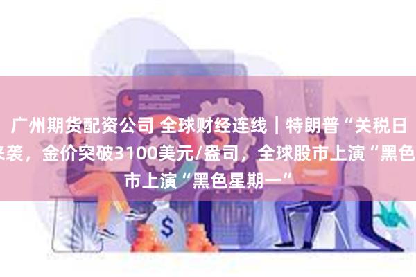 广州期货配资公司 全球财经连线｜特朗普“关税日”即将来袭，金价突破3100美元/盎司，全球股市上演“黑色星期一”