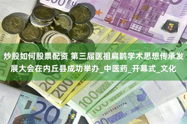 炒股如何股票配资 第三届医祖扁鹊学术思想传承发展大会在内丘县成功举办_中医药_开幕式_文化