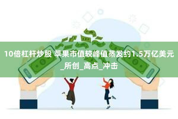 10倍杠杆炒股 苹果市值较峰值蒸发约1.5万亿美元_所创_高点_冲击