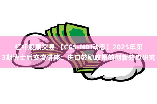 杠杆股票交易 【CGS-NDI动态】2025年第3期博士后交流讲座：进口鼓励政策的创新效应研究