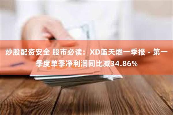 炒股配资安全 股市必读：XD蓝天燃一季报 - 第一季度单季净利润同比减34.86%
