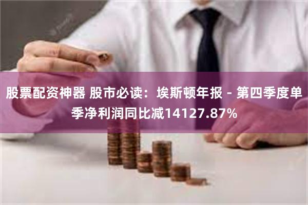 股票配资神器 股市必读：埃斯顿年报 - 第四季度单季净利润同比减14127.87%
