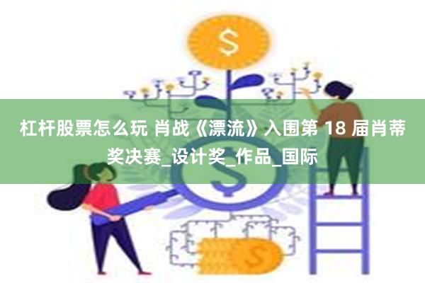 杠杆股票怎么玩 肖战《漂流》入围第 18 届肖蒂奖决赛_设计奖_作品_国际