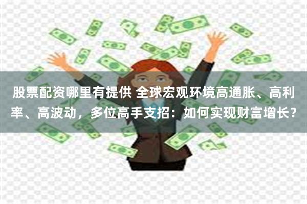 股票配资哪里有提供 全球宏观环境高通胀、高利率、高波动，多位高手支招：如何实现财富增长？