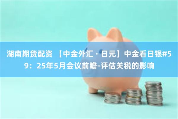 湖南期货配资 【中金外汇 · 日元】中金看日银#59：25年5月会议前瞻-评估关税的影响