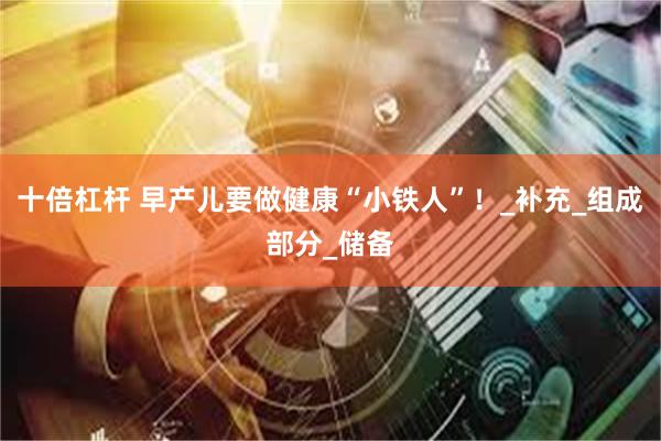 十倍杠杆 早产儿要做健康“小铁人”！_补充_组成部分_储备