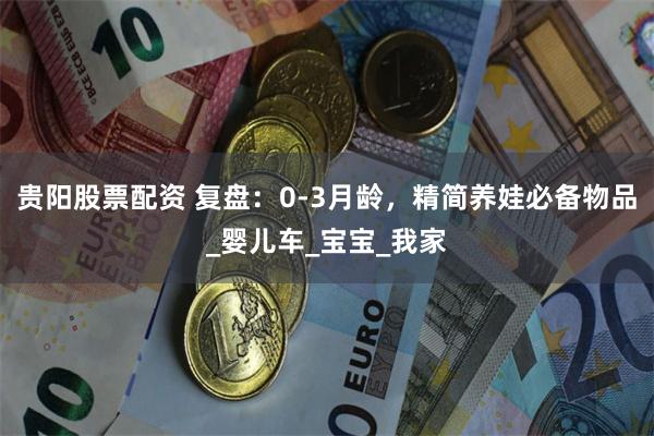 贵阳股票配资 复盘：0-3月龄，精简养娃必备物品_婴儿车_宝宝_我家