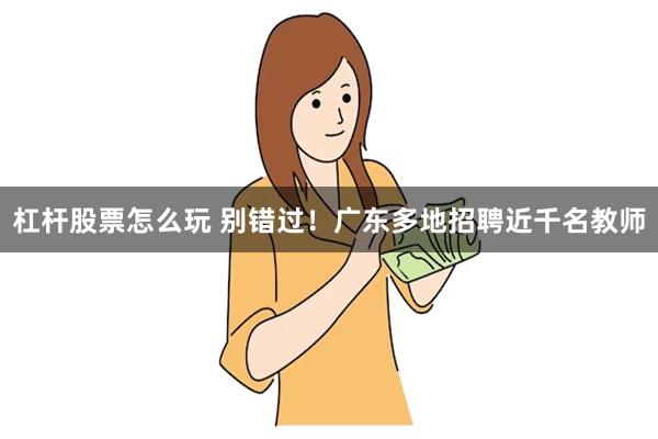 杠杆股票怎么玩 别错过！广东多地招聘近千名教师