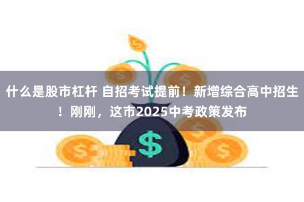 什么是股市杠杆 自招考试提前！新增综合高中招生！刚刚，这市2025中考政策发布