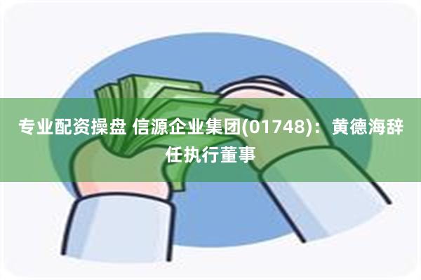 专业配资操盘 信源企业集团(01748)：黄德海辞任执行董事