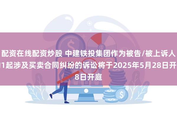 配资在线配资炒股 中建铁投集团作为被告/被上诉人的1起涉及买卖合同纠纷的诉讼将于2025年5月28日开庭