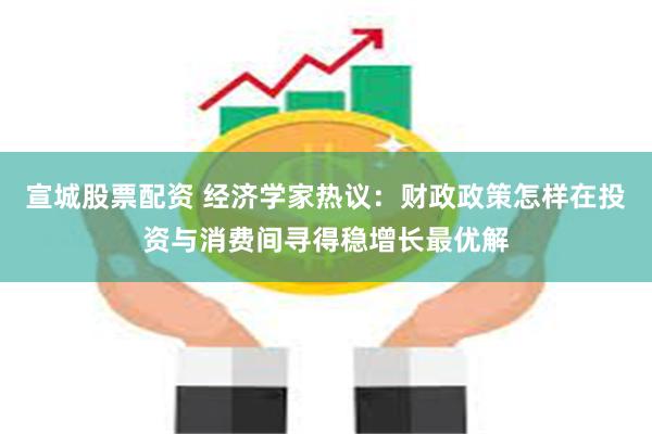 宣城股票配资 经济学家热议：财政政策怎样在投资与消费间寻得稳增长最优解