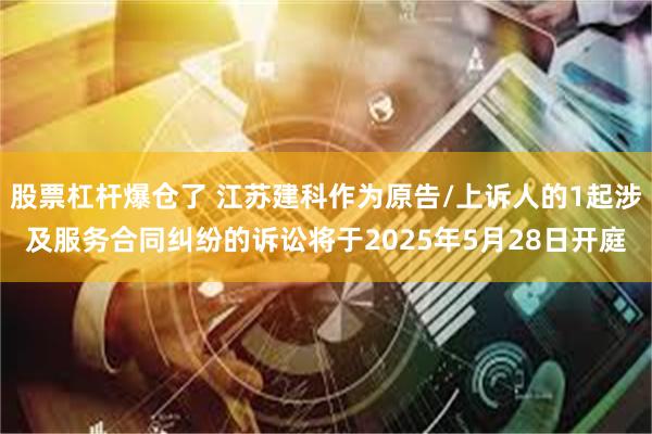 股票杠杆爆仓了 江苏建科作为原告/上诉人的1起涉及服务合同纠纷的诉讼将于2025年5月28日开庭