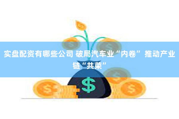 实盘配资有哪些公司 破局汽车业“内卷” 推动产业链“共荣”