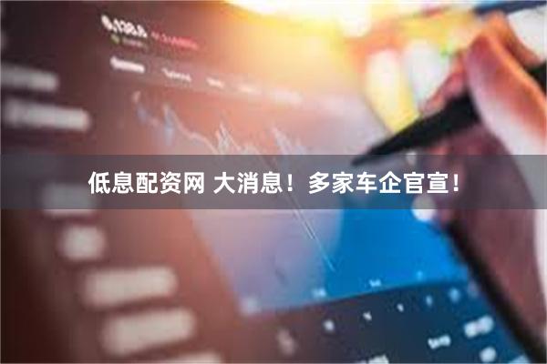 低息配资网 大消息！多家车企官宣！