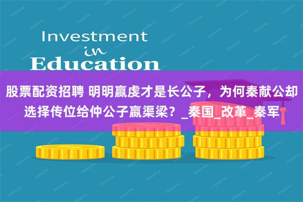 股票配资招聘 明明嬴虔才是长公子，为何秦献公却选择传位给仲公子嬴渠梁？_秦国_改革_秦军