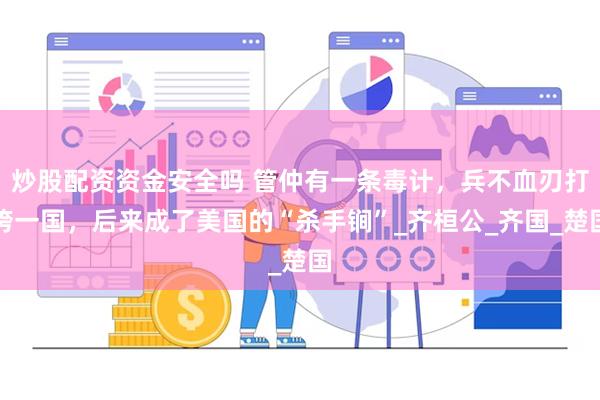 炒股配资资金安全吗 管仲有一条毒计，兵不血刃打垮一国，后来成了美国的“杀手锏”_齐桓公_齐国_楚国