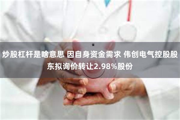 炒股杠杆是啥意思 因自身资金需求 伟创电气控股股东拟询价转让2.98%股份