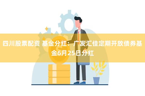 四川股票配资 基金分红：广发汇佳定期开放债券基金6月25日分红