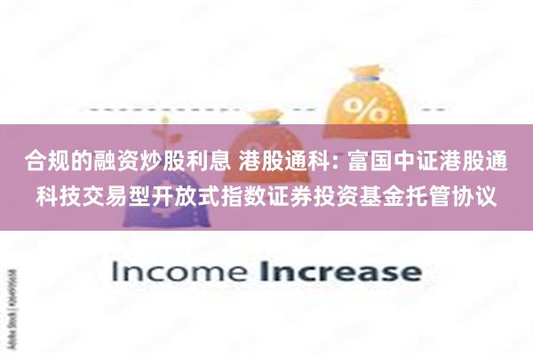 合规的融资炒股利息 港股通科: 富国中证港股通科技交易型开放式指数证券投资基金托管协议