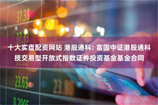 十大实盘配资网站 港股通科: 富国中证港股通科技交易型开放式指数证券投资基金基金合同