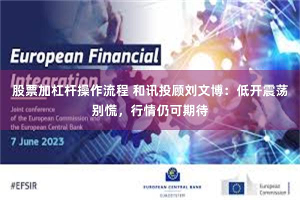 股票加杠杆操作流程 和讯投顾刘文博：低开震荡别慌，行情仍可期待