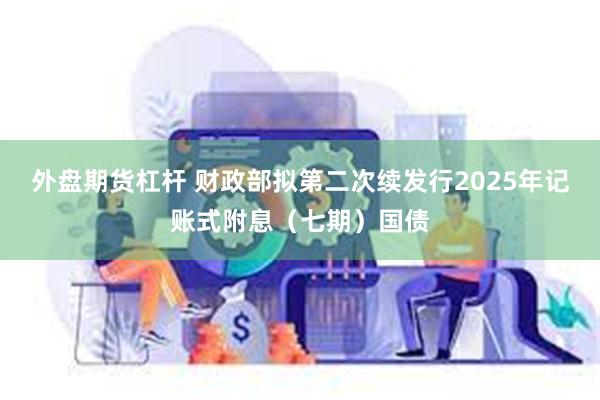 外盘期货杠杆 财政部拟第二次续发行2025年记账式附息（七期）国债